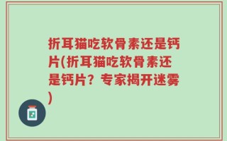 折耳猫吃软骨素还是钙片(折耳猫吃软骨素还是钙片？专家揭开迷雾)