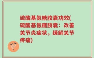 硫酸基氨糖胶囊功效(硫酸基氨糖胶囊：改善关节炎症状，缓解关节疼痛)