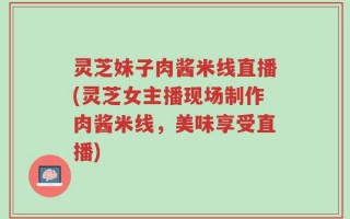 灵芝妹子肉酱米线直播(灵芝女主播现场制作肉酱米线，美味享受直播)
