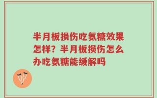 半月板损伤吃氨糖效果怎样？半月板损伤怎么办吃氨糖能缓解吗