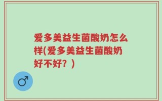 爱多美益生菌酸奶怎么样(爱多美益生菌酸奶好不好？)