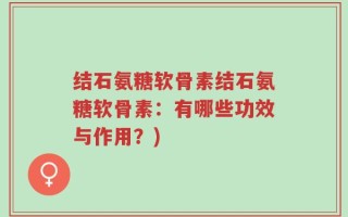 结石氨糖软骨素结石氨糖软骨素：有哪些功效与作用？)