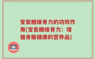 宝氨糖维骨力的功效作用(宝氨糖维骨力：增强骨骼健康的营养品)