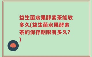 益生菌水果酵素茶能放多久(益生菌水果酵素茶的保存期限有多久？)