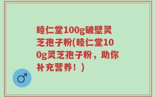 睦仁堂100g破壁灵芝孢子粉(睦仁堂100g灵芝孢子粉，助你补充营养！)