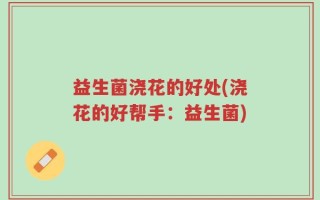 益生菌浇花的好处(浇花的好帮手：益生菌)
