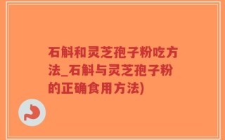 石斛和灵芝孢子粉吃方法_石斛与灵芝孢子粉的正确食用方法)