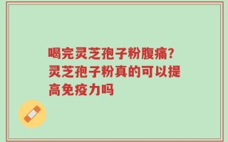 喝完灵芝孢子粉腹痛？灵芝孢子粉真的可以提高免疫力吗
