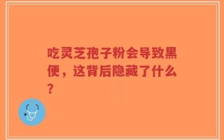吃灵芝孢子粉会导致黑便，这背后隐藏了什么？
