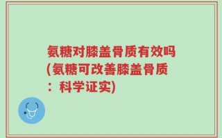 氨糖对膝盖骨质有效吗(氨糖可改善膝盖骨质：科学证实)