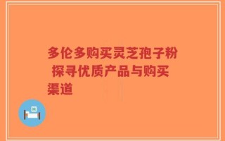 多伦多购买灵芝孢子粉 探寻优质产品与购买渠道
