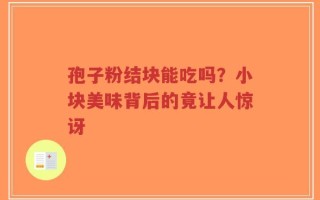 孢子粉结块能吃吗？小块美味背后的竟让人惊讶