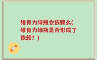 维骨力绿瓶会依赖么(维骨力绿瓶是否形成了依赖？)
