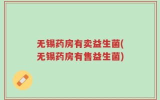 无锡药房有卖益生菌(无锡药房有售益生菌)