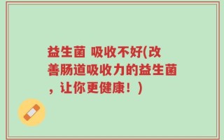 益生菌 吸收不好(改善肠道吸收力的益生菌，让你更健康！)