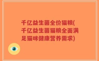 千亿益生菌全价猫粮(千亿益生菌猫粮全面满足猫咪健康营养需求)