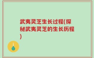 武夷灵芝生长过程(探秘武夷灵芝的生长历程)