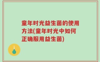 童年时光益生菌的使用方法(童年时光中如何正确服用益生菌)