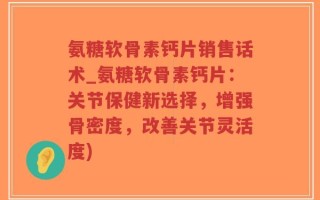 氨糖软骨素钙片销售话术_氨糖软骨素钙片：关节保健新选择，增强骨密度，改善关节灵活度)