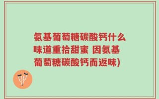 氨基葡萄糖碳酸钙什么味道重拾甜蜜 因氨基葡萄糖碳酸钙而返味)