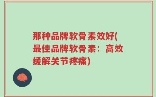 那种品牌软骨素效好(最佳品牌软骨素：高效缓解关节疼痛)