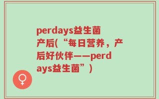 perdays益生菌产后(“每日营养，产后好伙伴——perdays益生菌”)