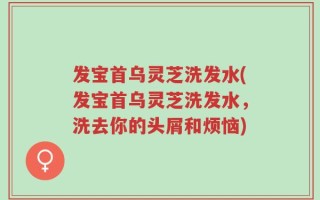 发宝首乌灵芝洗发水(发宝首乌灵芝洗发水，洗去你的头屑和烦恼)