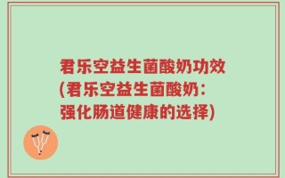 君乐空益生菌酸奶功效(君乐空益生菌酸奶：强化肠道健康的选择)