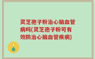 灵芝孢子粉治心脑血管病吗(灵芝孢子粉可有效防治心脑血管疾病)