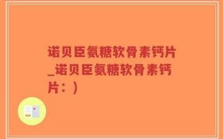 诺贝臣氨糖软骨素钙片_诺贝臣氨糖软骨素钙片：)