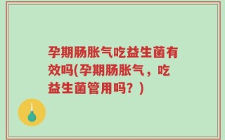孕期肠胀气吃益生菌有效吗(孕期肠胀气，吃益生菌管用吗？)