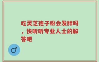 吃灵芝孢子粉会发胖吗，快听听专业人士的解答吧