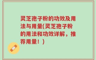 灵芝孢子粉的功效及用法与用量(灵芝孢子粉的用法和功效详解，推荐用量！)
