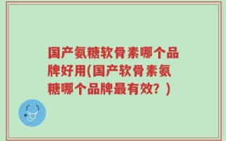 国产氨糖软骨素哪个品牌好用(国产软骨素氨糖哪个品牌最有效？)