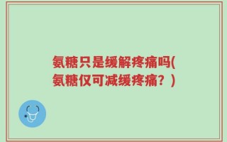 氨糖只是缓解疼痛吗(氨糖仅可减缓疼痛？)