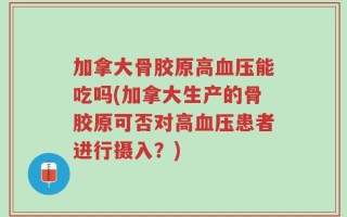 加拿大骨胶原高血压能吃吗(加拿大生产的骨胶原可否对高血压患者进行摄入？)