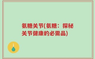 氨糖关节(氨糖：探秘关节健康的必需品)