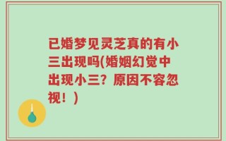 已婚梦见灵芝真的有小三出现吗(婚姻幻觉中出现小三？原因不容忽视！)