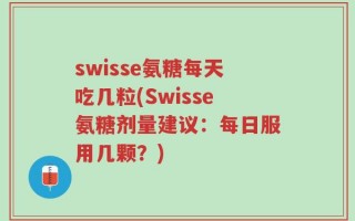 swisse氨糖每天吃几粒(Swisse氨糖剂量建议：每日服用几颗？)