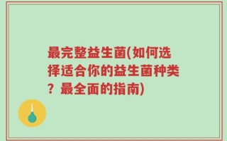 最完整益生菌(如何选择适合你的益生菌种类？最全面的指南)