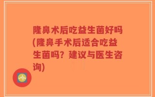 隆鼻术后吃益生菌好吗(隆鼻手术后适合吃益生菌吗？建议与医生咨询)