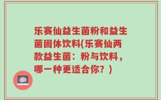 乐赛仙益生菌粉和益生菌固体饮料(乐赛仙两款益生菌：粉与饮料，哪一种更适合你？)