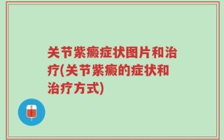 关节紫癜症状图片和治疗(关节紫癜的症状和治疗方式)