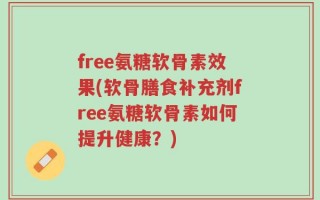 free氨糖软骨素效果(软骨膳食补充剂free氨糖软骨素如何提升健康？)