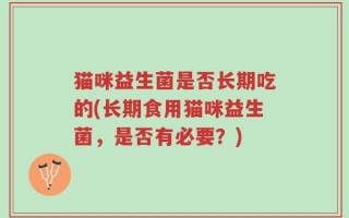 猫咪益生菌是否长期吃的(长期食用猫咪益生菌，是否有必要？)