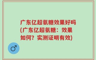 广东亿超氨糖效果好吗(广东亿超氨糖：效果如何？实测证明有效)