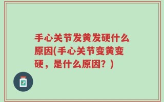 手心关节发黄发硬什么原因(手心关节变黄变硬，是什么原因？)