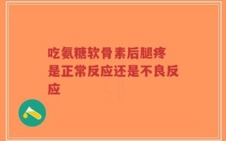 吃氨糖软骨素后腿疼 是正常反应还是不良反应