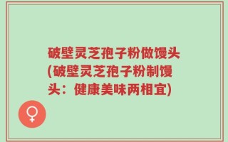 破壁灵芝孢子粉做馒头(破壁灵芝孢子粉制馒头：健康美味两相宜)