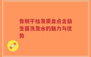 告别干枯发质盘点含益生菌洗发水的魅力与优势